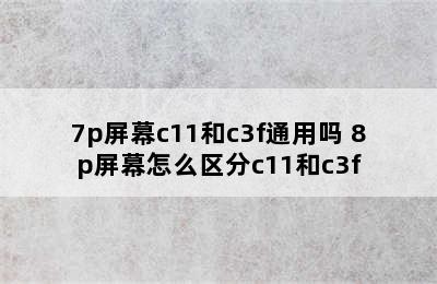 7p屏幕c11和c3f通用吗 8p屏幕怎么区分c11和c3f